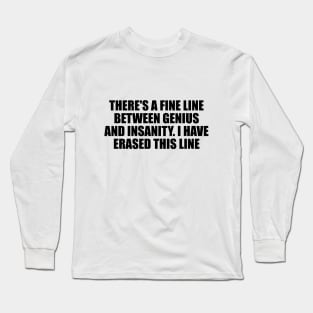 There's a fine line between genius and insanity. I have erased this line Long Sleeve T-Shirt